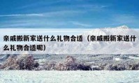 亲戚搬新家送什么礼物合适（亲戚搬新家送什么礼物合适呢）