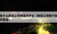 有什么搬家公司便宜的平台（搬家公司哪个软件便宜）