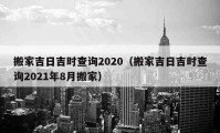 搬家吉日吉时查询2020（搬家吉日吉时查询2021年8月搬家）