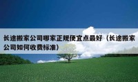 长途搬家公司哪家正规便宜点最好（长途搬家公司如何收费标准）