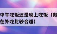 搬家一般中午吃饭还是晚上吃饭（搬家中午在家吃还是在外吃比较合适）