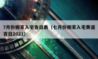 7月份搬家入宅吉日表（七月份搬家入宅黄道吉日2021）