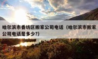 哈尔滨市香坊区搬家公司电话（哈尔滨市搬家公司电话是多少?）