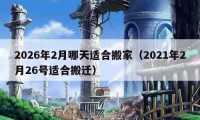 2026年2月哪天适合搬家（2021年2月26号适合搬迁）