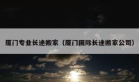 厦门专业长途搬家（厦门国际长途搬家公司）