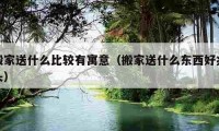 搬家送什么比较有寓意（搬家送什么东西好兆头）