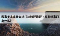 搬家手上拿什么进门比较好最好（搬家进家门拿什么）