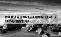 搬家黄道吉日2024年4月份吉日查询（202年4月搬家日子）