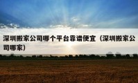 深圳搬家公司哪个平台靠谱便宜（深圳搬家公司哪家）