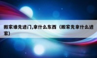 搬家谁先进门,拿什么东西（搬家先拿什么进家）