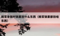 搬家拿锅时锅里放什么东西（搬家锅里都放啥东西）