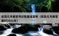 农历几月搬家乔迁新居适宜呢（农历几月搬家最好2021年）