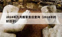 2024年几月搬家吉日查询（2024年的好日子）