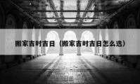 搬家吉时吉日（搬家吉时吉日怎么选）