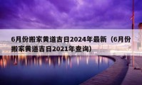 6月份搬家黄道吉日2024年最新（6月份搬家黄道吉日2021年查询）