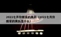 2021七月份搬家的黄历（2021七月份搬家的黄历是什么）