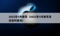 2022年5月搬家（2022年5月搬家吉日吉时查询）