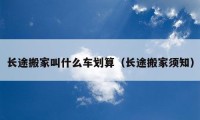 长途搬家叫什么车划算（长途搬家须知）