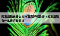 搬家温锅送什么礼物寓意好呢最好（搬家温锅有什么讲究和忌讳）