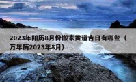 2023年阳历8月份搬家黄道吉日有哪些（万年历2023年8月）