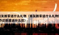 朋友搬家送什么礼物（朋友搬家送什么礼物好 乔迁新居送什么花）