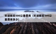 长途搬家500公里费用（长途搬家500公里费用多少）