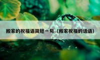 搬家的祝福语简短一句（搬家祝福的话语）