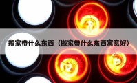 搬家带什么东西（搬家带什么东西寓意好）