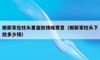 搬新家在枕头里面放钱啥寓意（搬新家枕头下放多少钱）