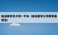 临淄搬家多少钱一平米（临淄搬家公司哪家最便宜）