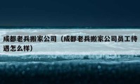 成都老兵搬家公司（成都老兵搬家公司员工待遇怎么样）