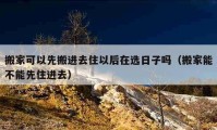 搬家可以先搬进去住以后在选日子吗（搬家能不能先住进去）