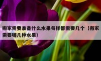 搬家需要准备什么水果每样都需要几个（搬家需要哪几种水果）