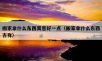 搬家拿什么东西寓意好一点（搬家拿什么东西吉祥）