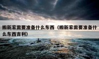 搬新家需要准备什么东西（搬新家需要准备什么东西吉利）