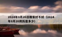 2024年8月26日搬家好不好（2024年8月26阴历是多少）