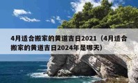 4月适合搬家的黄道吉日2021（4月适合搬家的黄道吉日2024年是哪天）