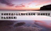 亲戚搬家送什么礼物好实用的呢（亲戚搬家送什么东西实用）