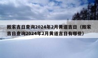 搬家吉日查询2024年2月黄道吉日（搬家吉日查询2024年2月黄道吉日有哪些）