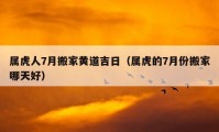 属虎人7月搬家黄道吉日（属虎的7月份搬家哪天好）