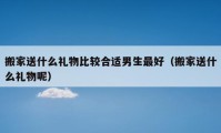 搬家送什么礼物比较合适男生最好（搬家送什么礼物呢）