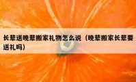 长辈送晚辈搬家礼物怎么说（晚辈搬家长辈要送礼吗）