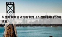 长途搬家搬运公司哪家好（长途搬家哪个公司便宜）