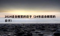 2024适合搬家的日子（24年适合搬家的日子）