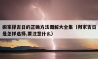 搬家择吉日的正确方法图解大全集（搬家吉日是怎样选择,要注意什么）