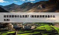 搬家需要带什么东西?（搬家都需要准备什么东西）