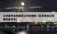 北京最专业的搬家公司有哪些（北京搬家公司哪家最专业）