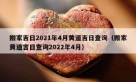 搬家吉日2021年4月黄道吉日查询（搬家黄道吉日查询2022年4月）