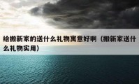 给搬新家的送什么礼物寓意好啊（搬新家送什么礼物实用）