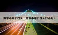 搬家不带旧枕头（搬家不带旧枕头好不好）